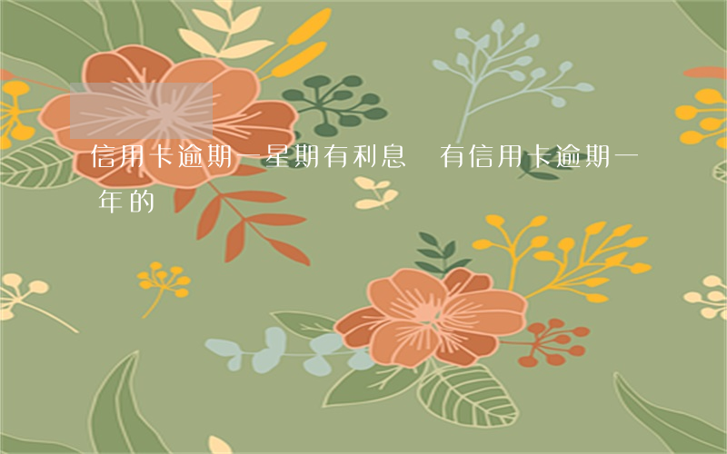 信用卡逾期一星期有利息嗎(有信用卡逾期一年的嗎)