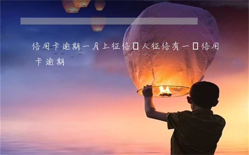 信用卡逾期一月上征信 個人征信有一筆信用卡逾期