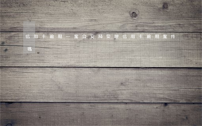 信用卡逾期一案(公安局受理信用卡逾期案件嗎)