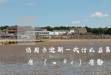 信用卡逾期一次什么后果(信用卡逾期了一次有沒(méi)有影響?)