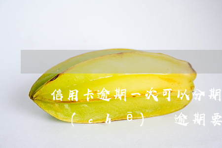 信用卡逾期一次可以分期車(chē)貸嗎(車(chē)貸逾期要求一次性還清,可以分期嗎)