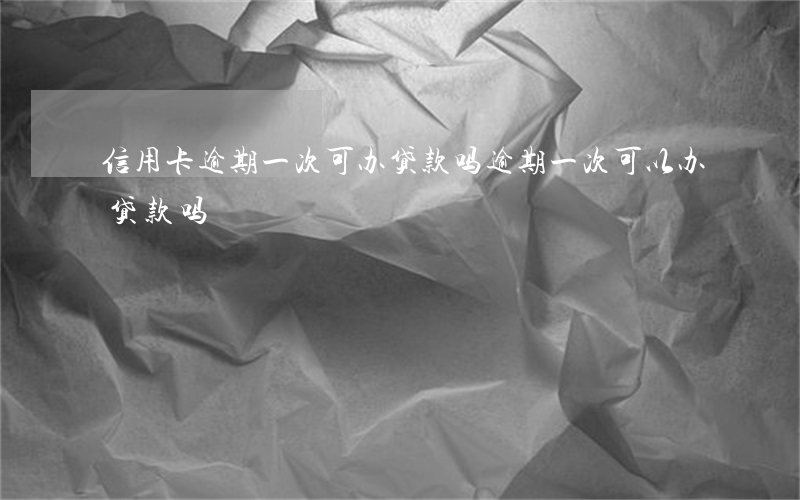 信用卡逾期一次可办贷款吗(逾期一次可以办贷款吗)