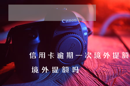 信用卡逾期一次境外提额吗（信用卡逾期一次境外提额吗）