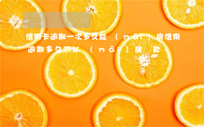 信用卡逾期一次多久能買(mǎi)房(信用逾期多久可以買(mǎi)房貸款)