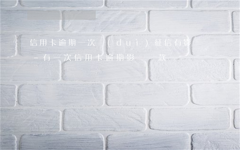 信用卡逾期一次對(duì)征信有影響嗎-有一次信用卡逾期影響貸款嗎