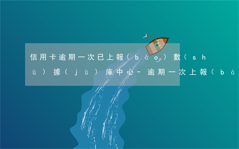 信用卡逾期一次已上報(bào)數(shù)據(jù)庫中心-逾期一次上報(bào)數(shù)據(jù)庫怎么消