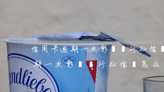 信用卡逾期一次影響銀行征信嗎-信用卡逾期一次影響銀行征信嗎怎么辦