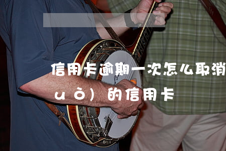信用卡逾期一次怎么取消-注銷逾期過(guò)的信用卡