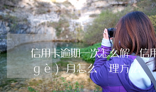信用卡逾期一次怎么解決(信用卡逾期一個(gè)月怎么處理方法)
