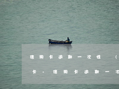 信用卡逾期一次性結(jié)清是否要銷卡-信用卡逾期一次性結(jié)清是否要銷卡了