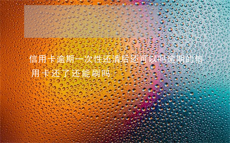 信用卡逾期一次性还清后还可以吗(逾期的信用卡还了还能刷吗)