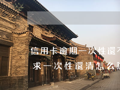 信用卡逾期一次性還不清怎么辦(欠信用卡要求一次性還清怎么辦)