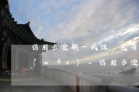 信用卡逾期一次性還完有優(yōu)惠沒(méi)-信用卡逾期一次性還完有優(yōu)惠沒(méi)有