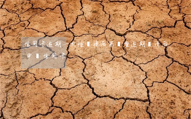 信用卡逾期一次性還清后果(嚴重逾期還清后申請信用卡)