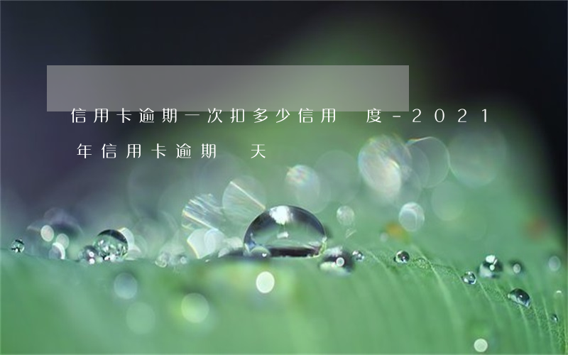 信用卡逾期一次扣多少信用額度-2021年信用卡逾期幾天