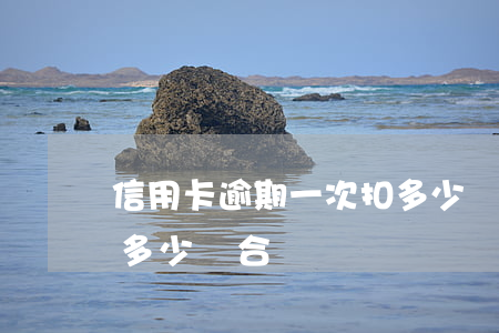 信用卡逾期一次扣多少錢(信用卡逾期一次扣多少錢合適)