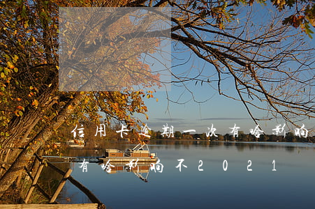 信用卡逾期一次有啥影响-信用卡逾期一次有啥影响不2021