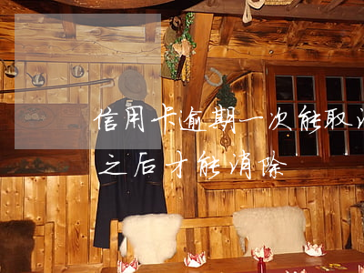 信用卡逾期一次能取消嗎(信用卡有逾期幾年之后才能消除)