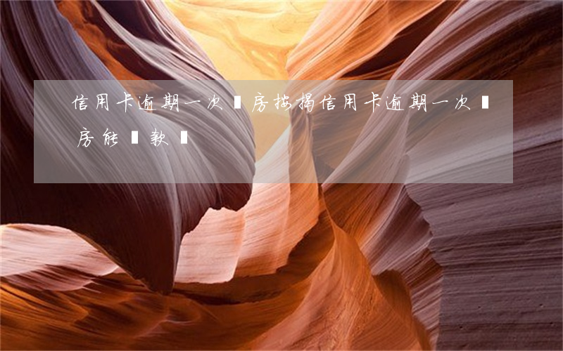 信用卡逾期一次買房按揭(信用卡逾期一次買房能貸款嗎)