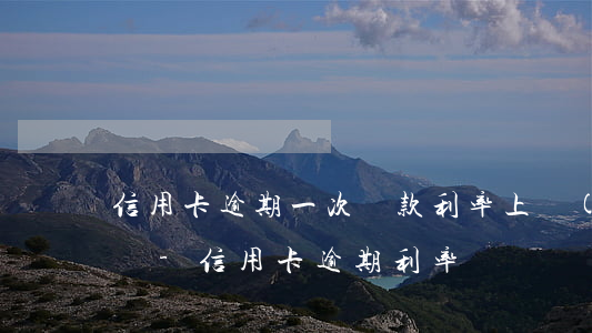 信用卡逾期一次貸款利率上調(diào)嗎-信用卡 逾期利率