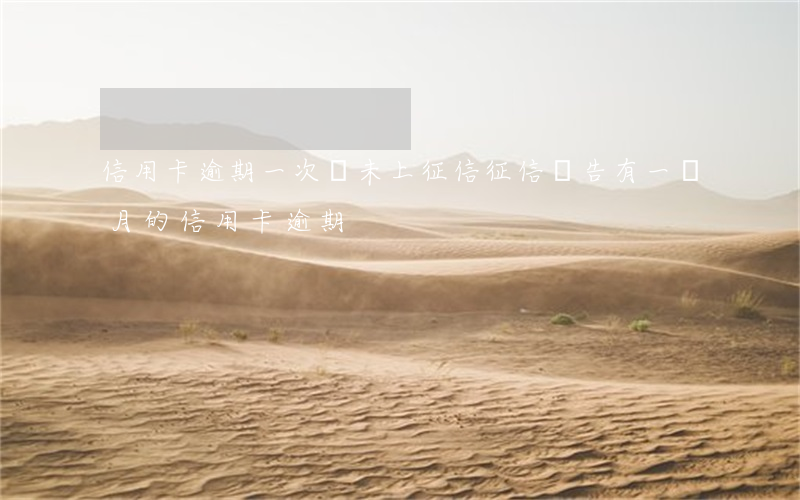 信用卡逾期一次還未上征信(征信報告有一個月的信用卡逾期)