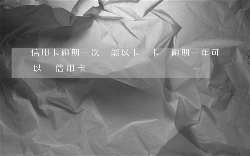 信用卡逾期一次還能以卡辦卡嗎 逾期一年可以辦信用卡嗎