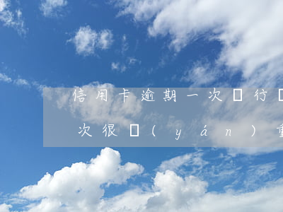 信用卡逾期一次銀行會怎么樣-銀行逾期一次很嚴(yán)重嗎