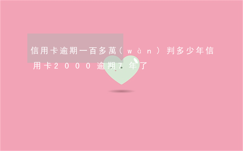 信用卡逾期一百多萬(wàn)判多少年(信用卡2000逾期7年了)