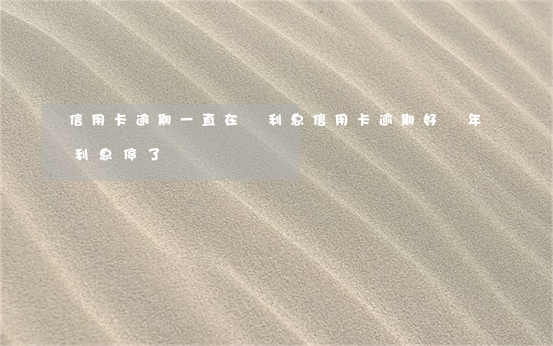 信用卡逾期一直在漲利息(信用卡逾期好幾年利息停了)
