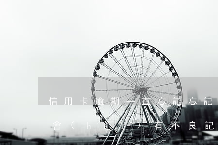 信用卡逾期一直忘記(忘記還信用卡逾期一天會(huì)有不良記錄)