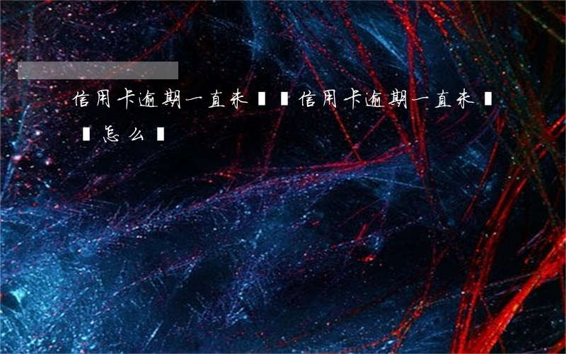 信用卡逾期一直未償還 信用卡逾期一直未償還怎么辦