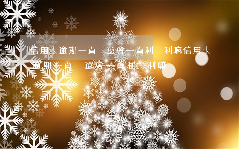 信用卡逾期一直沒還會一直利滾利嘛(信用卡逾期一直沒還會一直利滾利嘛)