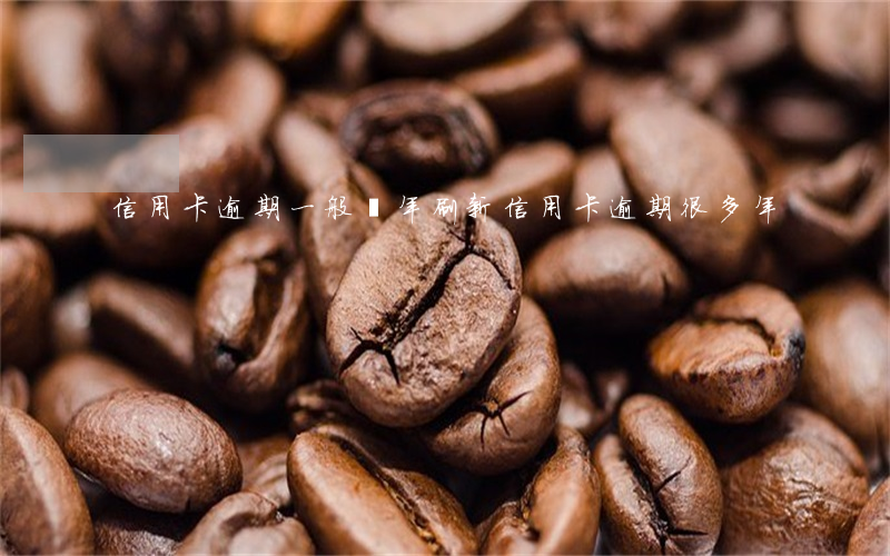 信用卡逾期一般幾年刷新(信用卡逾期很多年)
