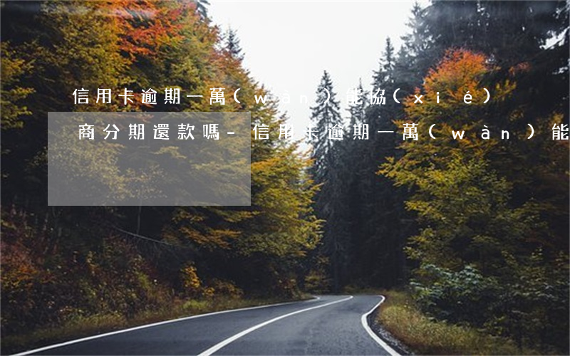 信用卡逾期一萬(wàn)能協(xié)商分期還款嗎-信用卡逾期一萬(wàn)能協(xié)商分期還款嗎