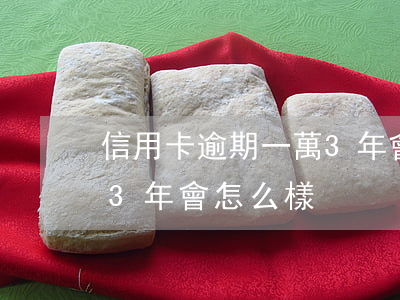信用卡逾期一萬3年會怎樣(信用卡3萬逾期3年會怎么樣)