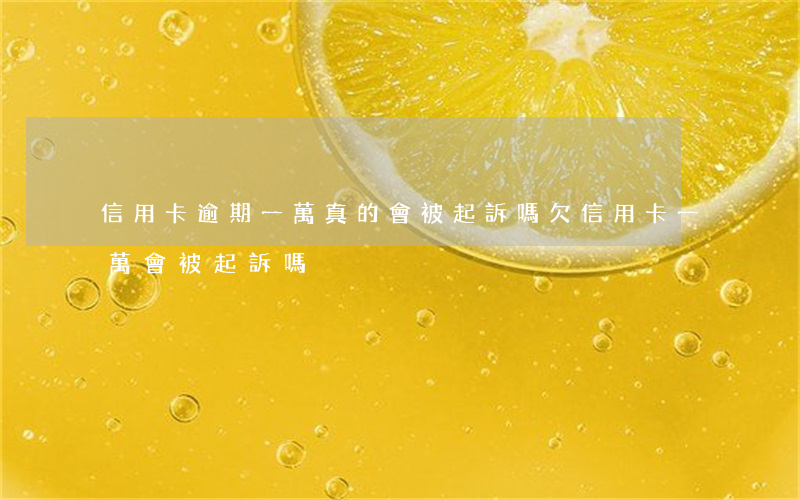 信用卡逾期一萬真的會被起訴嗎(欠信用卡一萬會被起訴嗎)