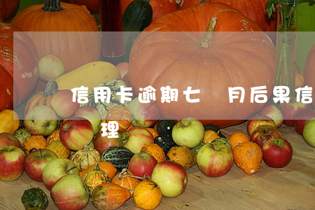 信用卡逾期七個月后果(信用卡逾期7年怎樣處理)