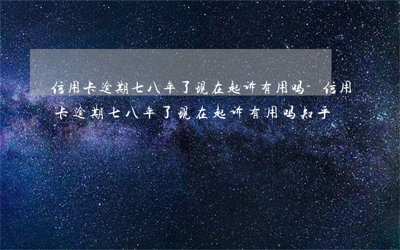 信用卡逾期七八年了现在起诉有用吗-信用卡逾期七八年了现在起诉有用吗知乎