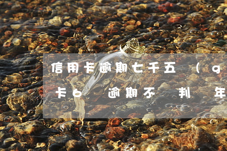 信用卡逾期七千五個(gè)月判幾年(信用卡6萬逾期不還判幾年)