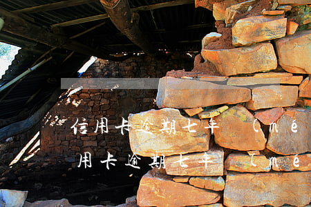 信用卡逾期七年沒(méi)還了怎么辦（信用卡逾期七年沒(méi)還了）