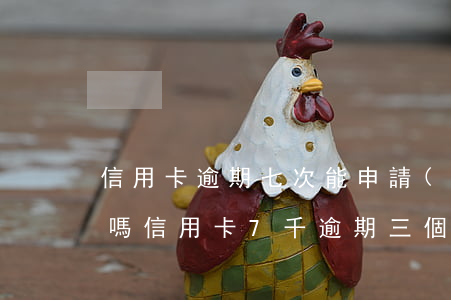 信用卡逾期七次能申請(qǐng)信用卡嗎(信用卡7千逾期三個(gè)月)