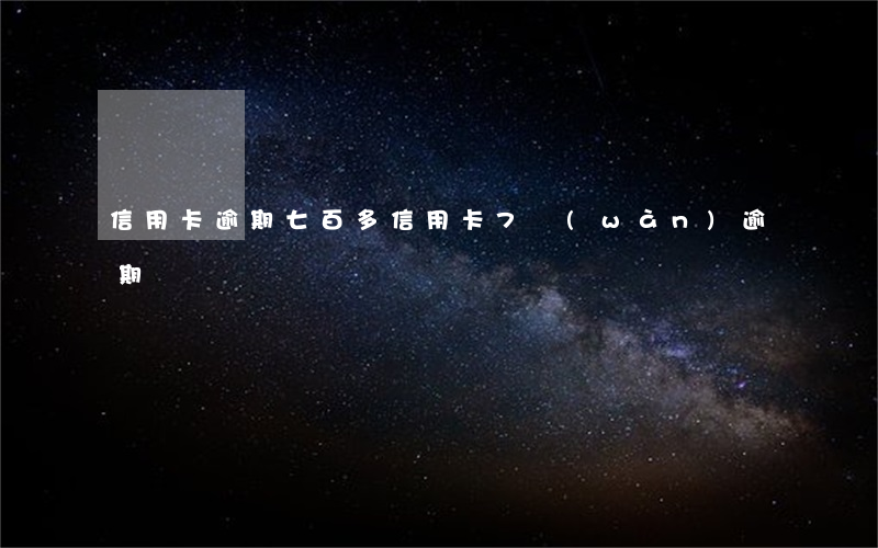 信用卡逾期七百多(信用卡7萬(wàn)逾期)
