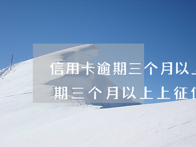 信用卡逾期三个月以上上征信吗-信用卡逾期三个月以上上征信吗有影响吗