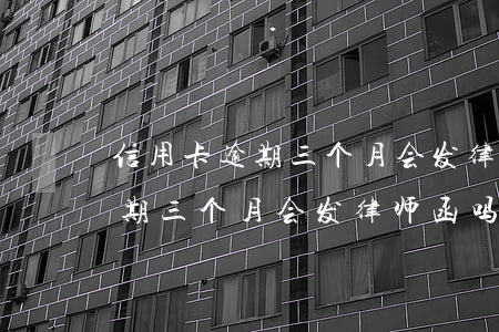 信用卡逾期三个月会发律师函吗-信用卡逾期三个月会发律师函吗是真的吗