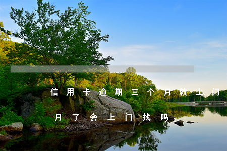 信用卡逾期三个月就上门 欠信用卡逾期三个月了会上门找吗