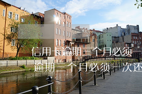 信用卡逾期三个月必须一次还清吗-信用卡逾期三个月必须一次还清吗怎么办