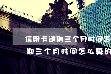 信用卡逾期三个月时间怎么算的-信用卡逾期三个月时间怎么算的啊