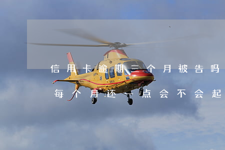 信用卡逾期三个月被告吗(信用卡逾期三个月每个月还一点会不会起诉)