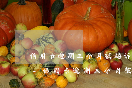 信用卡逾期三个月被起诉不去会有什么后果-信用卡逾期三个月被起诉不去会有什么后果吗