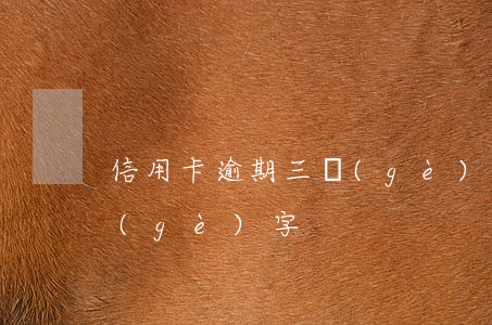信用卡逾期三個(gè)字（信用卡逾期三個(gè)字）